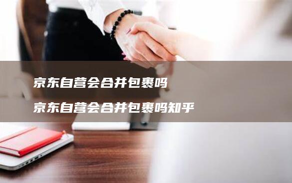 京东自营会合并包裹吗京东自营会合并包裹吗知乎