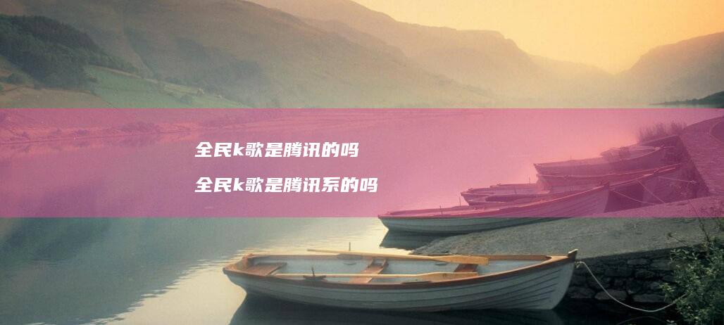 全民k歌是的吗全民k歌是系的吗