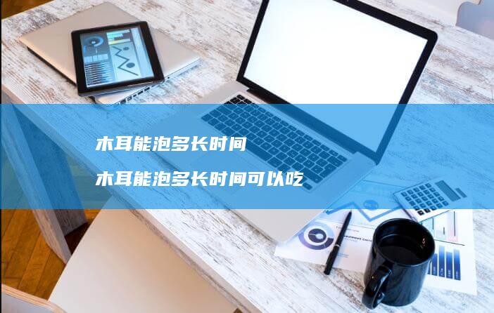 木耳能泡多长时间 木耳能泡多长时间可以吃