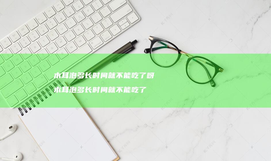 木耳泡多长时间就不能吃了呀 木耳泡多长时间就不能吃了