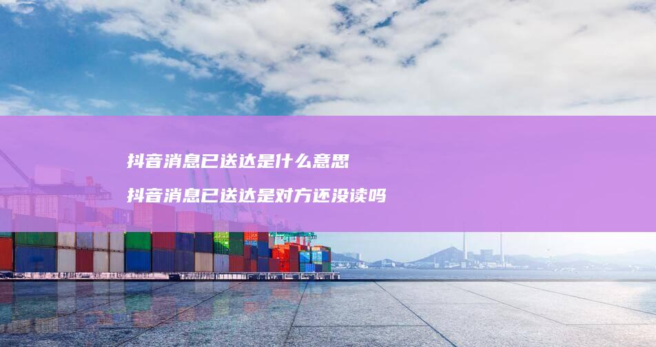 抖音消息已送达是什么意思抖音消息已送达是对方