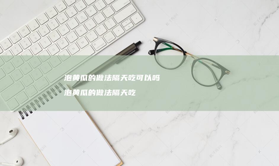 泡黄瓜的做法隔天吃可以吗泡黄瓜的做法隔天吃