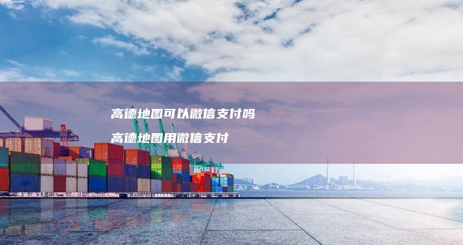 高德地图可以微信支付吗高德地图用微信支付