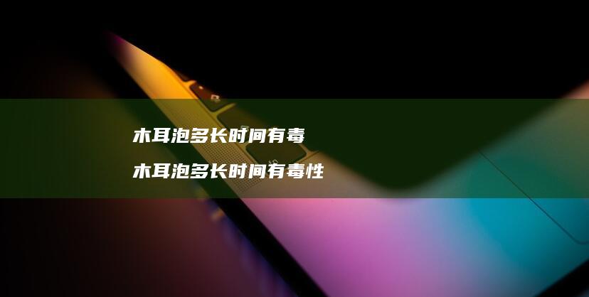 木耳泡多长时间有毒木耳泡多长时间有毒性