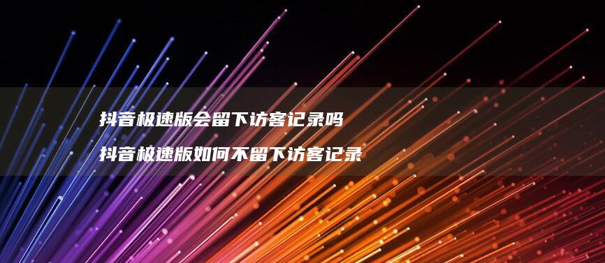抖音极速版会留下访客记录吗抖音极速版如何不留