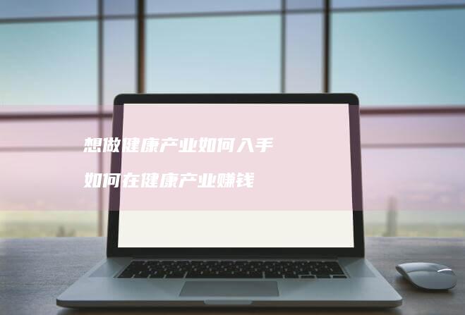 想做健康产业如何入手如何在健康产业赚钱