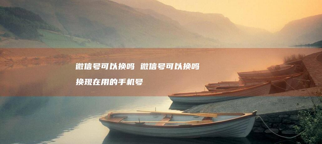 微信号可以换吗微信号可以换吗换现在用的手机号