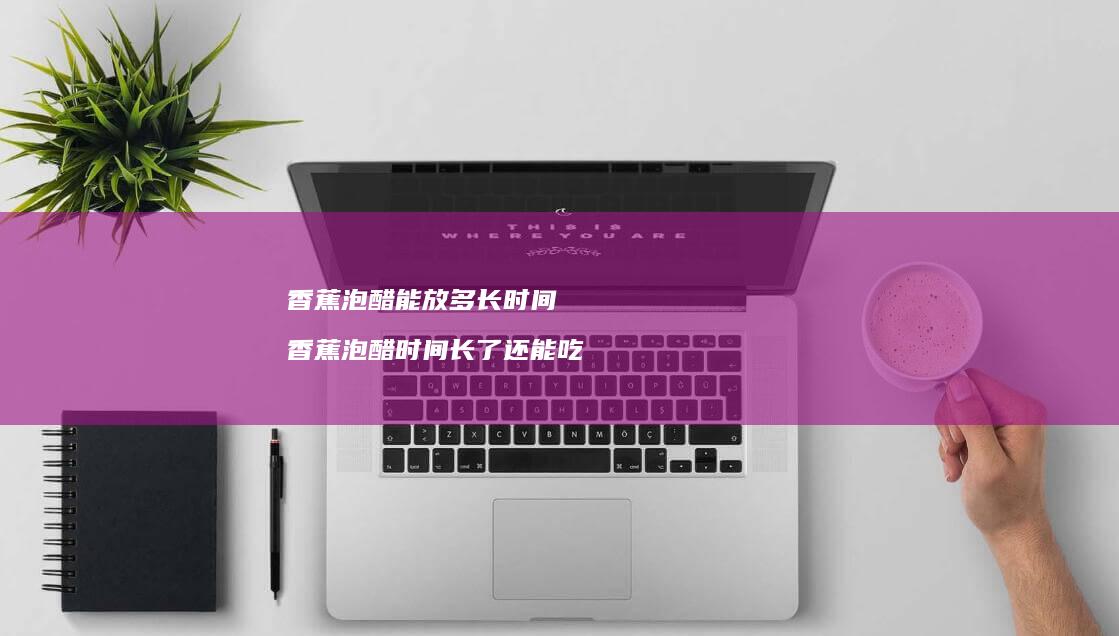 香蕉泡醋能放多长时间香蕉泡醋时间长了还能吃