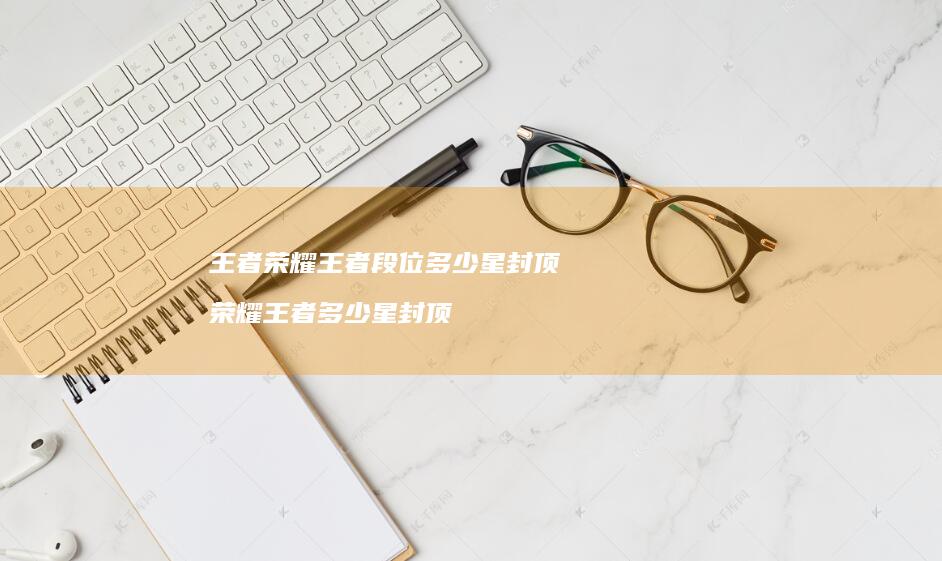 王者荣耀王者段位多少星封顶荣耀王者多少星封顶