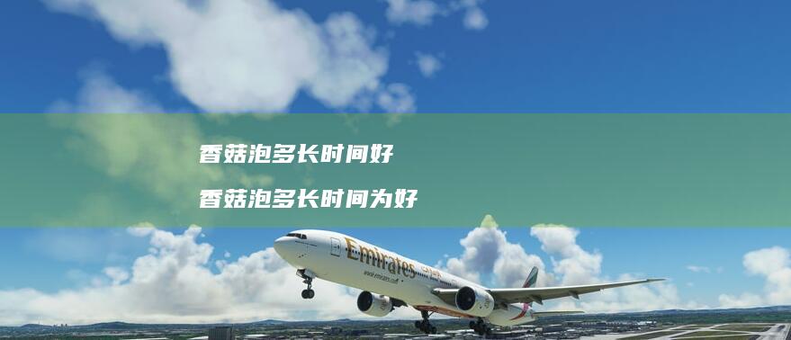 香菇泡多长时间好香菇泡多长时间为好