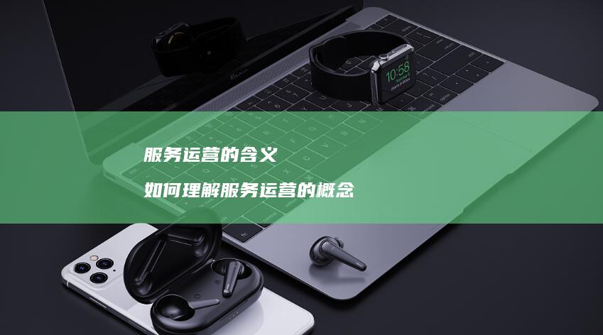 服务运营的含义如何理解服务运营的概念