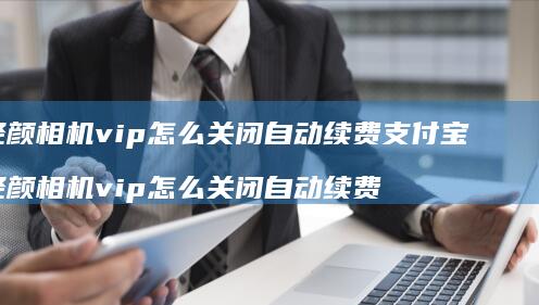 轻颜相机vip怎么关闭自动续费支付宝轻颜相机