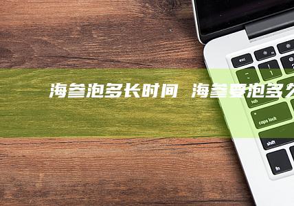 海参泡多长时间海参要泡多久