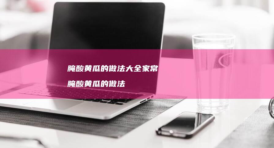 腌酸黄瓜的做法大全家常腌酸黄瓜的做法