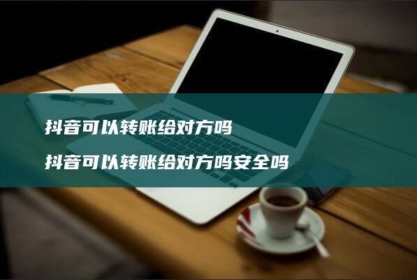 抖音可以转账给对方吗抖音可以转账给对方吗安全
