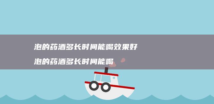 泡的药酒多长时间能喝效果好泡的药酒多长时间能