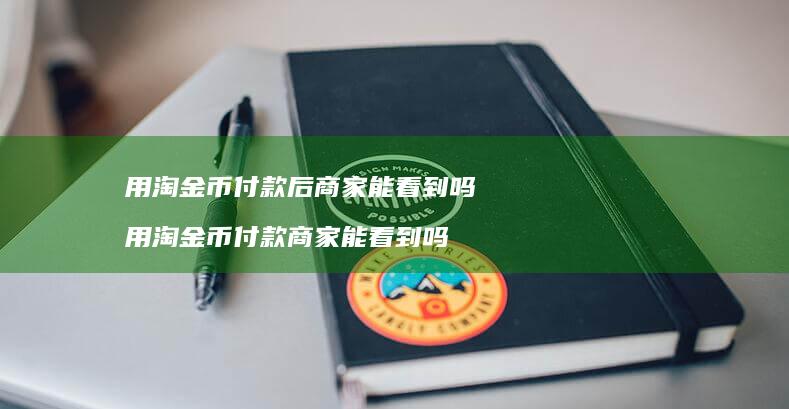 用淘金币付款后商家能看到吗 用淘金币付款商家能看到吗
