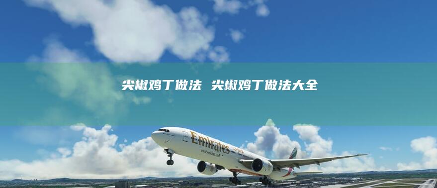尖椒鸡丁做法尖椒鸡丁做法大全