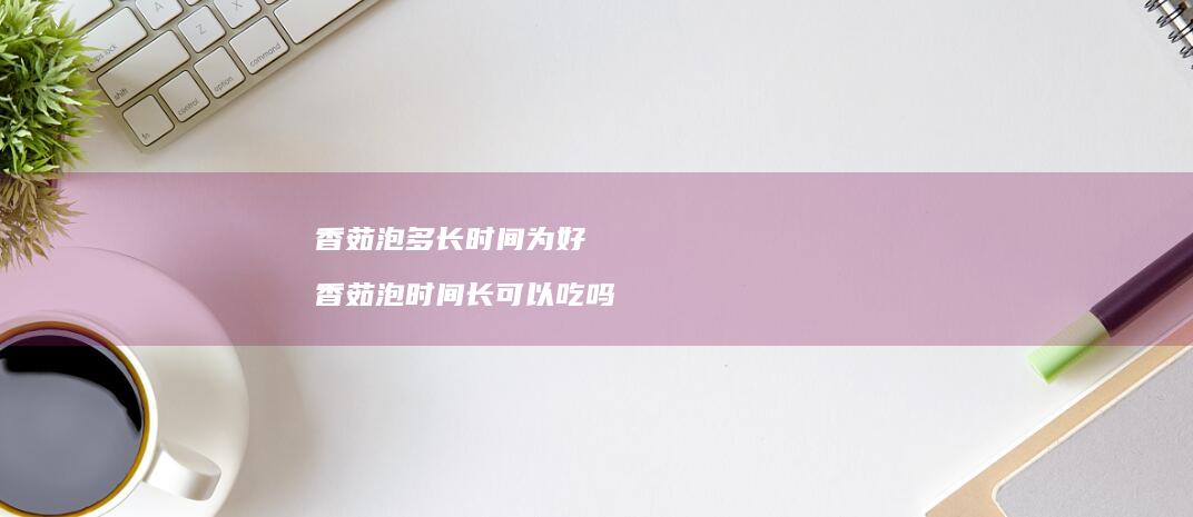 香茹泡多长时间为好香茹泡时间长可以吃吗