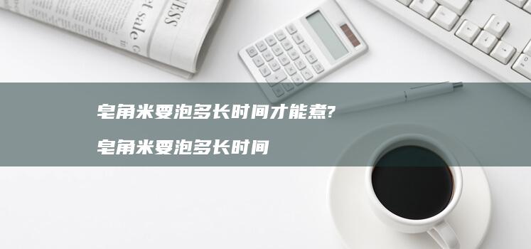 皂角米要泡多长时间才能煮?皂角米要泡多长时间