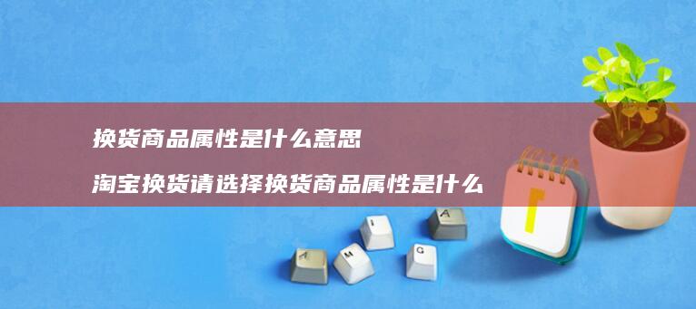 换货商品属性是什么意思淘宝换货请选择换货商品