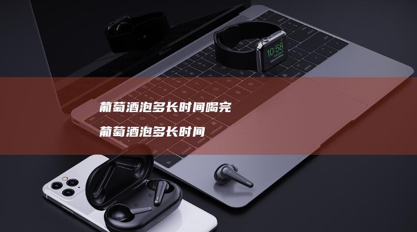 葡萄酒泡多长时间喝完葡萄酒泡多长时间