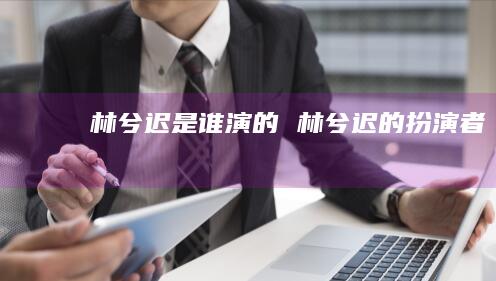 林兮迟是谁演的林兮迟的扮演者