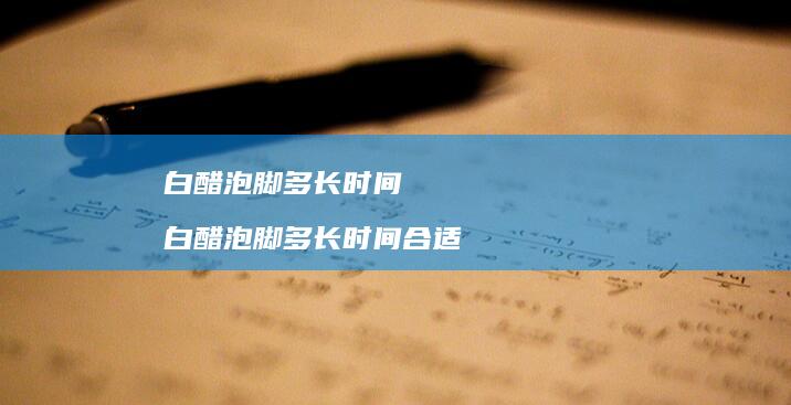白醋泡脚多长时间白醋泡脚多长时间合适