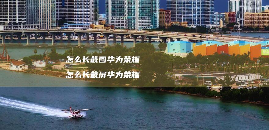 怎么长截图华为荣耀怎么长截屏华为荣耀