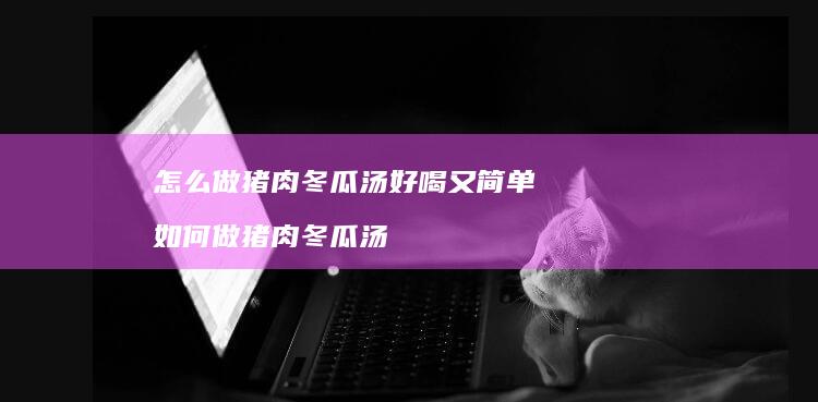 怎么做猪肉冬瓜汤好喝又简单 如何做猪肉冬瓜汤