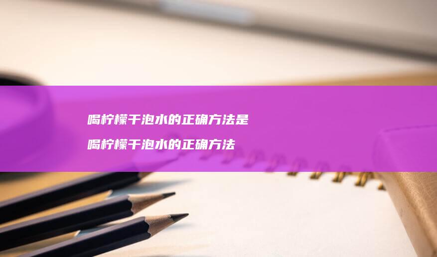 喝柠檬干泡水的正确方法是喝柠檬干泡水的正确方