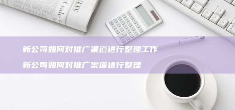 新公司如何对推广渠道进行整理工作新公司如何对