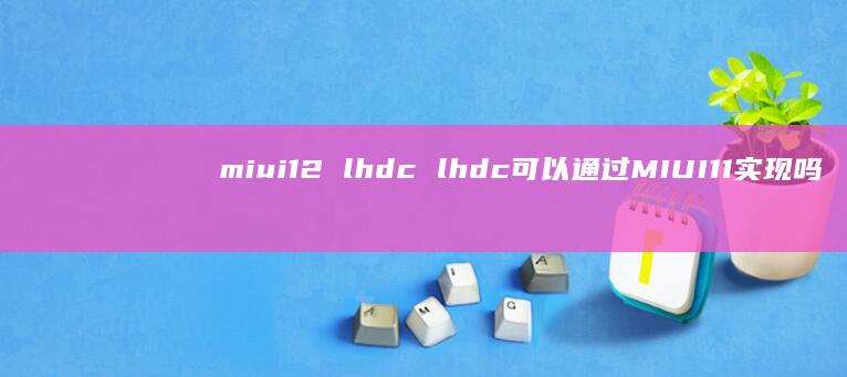 miui12lhdclhdc可以通过MIUI