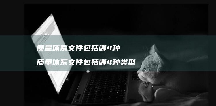 质量体系文件包括哪4种 质量体系文件包括哪4种类型
