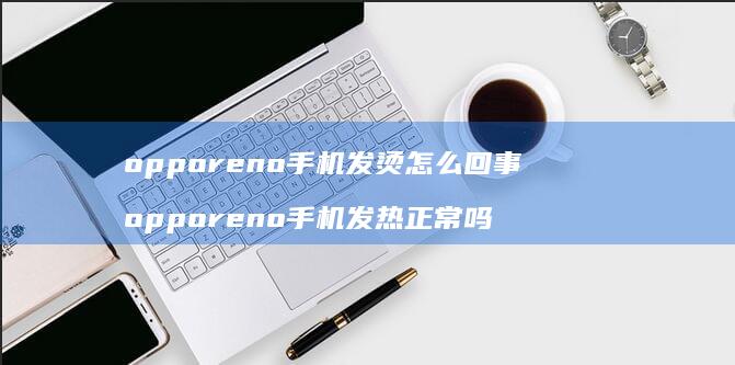 opporeno手机发烫怎么回事 opporeno手机发热正常吗