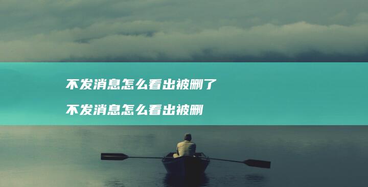 不发消息怎么看出被删了 不发消息怎么看出被删