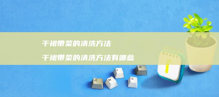 干裙带菜的清洗方法干裙带菜的清洗方法有哪些