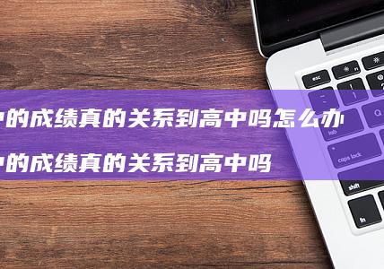 初中的成绩真的关系到高中吗怎么办初中的成绩真
