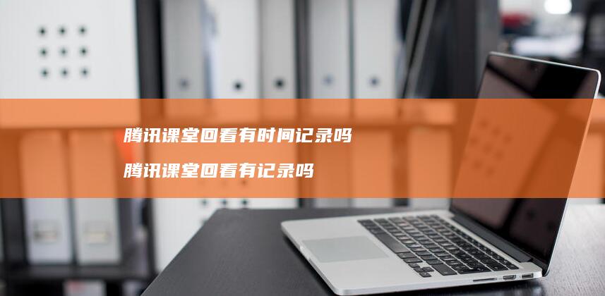 腾讯课堂回看有时间记录吗 腾讯课堂回看有记录吗