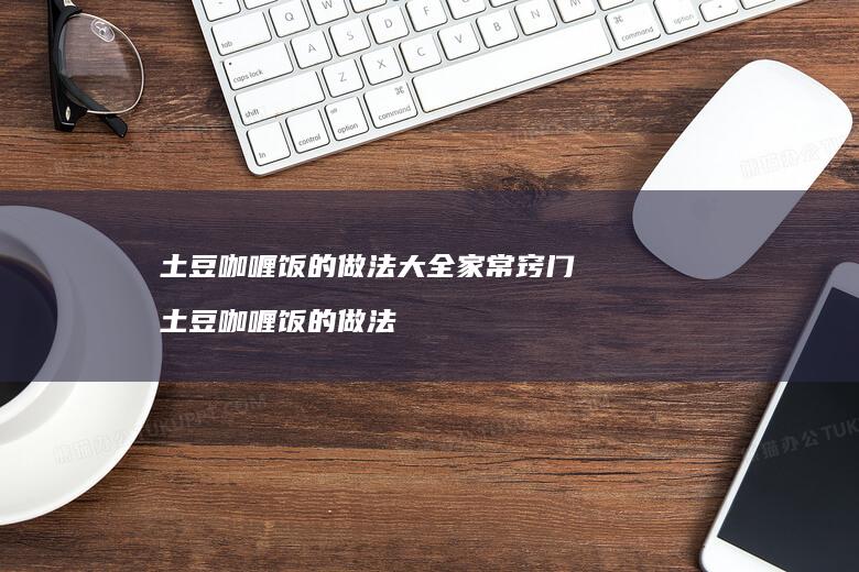 土豆咖喱饭的做法大全家常窍门土豆咖喱饭的做法