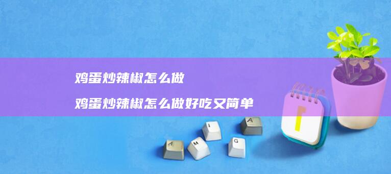 鸡蛋炒辣椒怎么做 鸡蛋炒辣椒怎么做好吃又简单