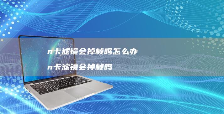 n卡滤镜会掉帧吗怎么办 n卡滤镜会掉帧吗