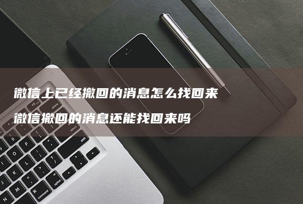 微信上已经撤回的消息怎么找回来微信撤回的消息