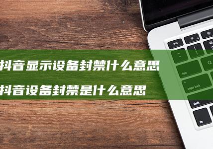 抖音显示设备封禁什么意思抖音设备封禁是什么意