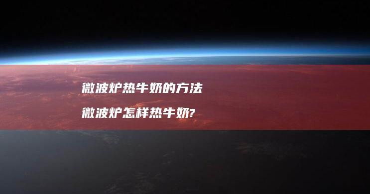 微波炉热牛奶的方法微波炉怎样热牛奶?