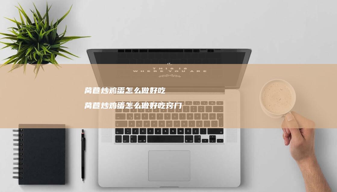 莴苣炒怎么做好吃莴苣炒怎么做好吃窍门