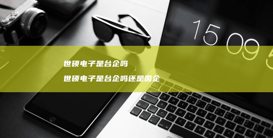 世硕电子是台企吗世硕电子是台企吗还是国企