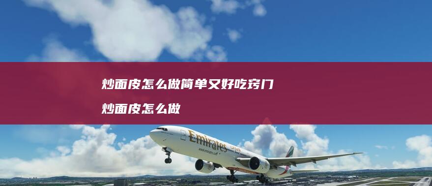 炒面皮怎么做简单又好吃窍门炒面皮怎么做