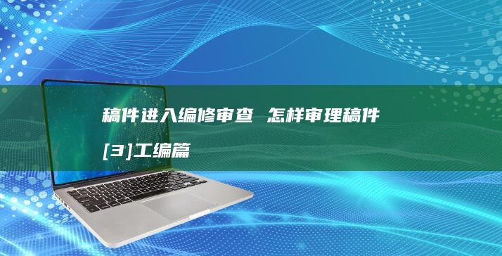 稿件进入编修审查怎样审理稿件3工编篇
