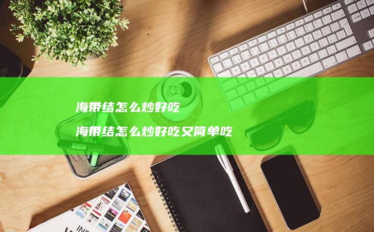 海带结怎么炒好吃海带结怎么炒好吃又简单吃